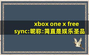 xbox one x freesync:昵称:简直是娱乐圣品！